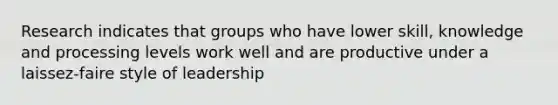 Research indicates that groups who have lower skill, knowledge and processing levels work well and are productive under a laissez-faire style of leadership