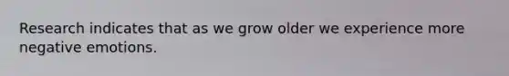 Research indicates that as we grow older we experience more negative emotions.