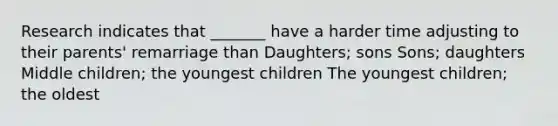 Research indicates that _______ have a harder time adjusting to their parents' remarriage than Daughters; sons Sons; daughters Middle children; the youngest children The youngest children; the oldest