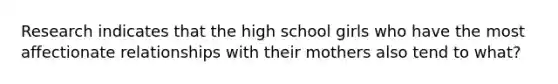 Research indicates that the high school girls who have the most affectionate relationships with their mothers also tend to what?