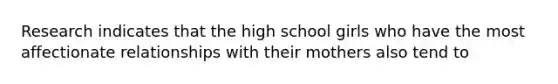 Research indicates that the high school girls who have the most affectionate relationships with their mothers also tend to