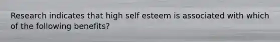 Research indicates that high self esteem is associated with which of the following benefits?