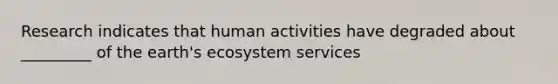 Research indicates that human activities have degraded about _________ of the earth's ecosystem services