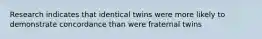 Research indicates that identical twins were more likely to demonstrate concordance than were fraternal twins