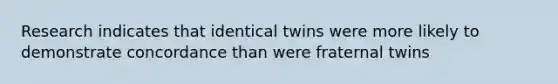 Research indicates that identical twins were more likely to demonstrate concordance than were fraternal twins