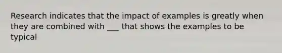 Research indicates that the impact of examples is greatly when they are combined with ___ that shows the examples to be typical