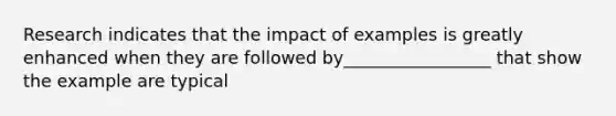 Research indicates that the impact of examples is greatly enhanced when they are followed by_________________ that show the example are typical