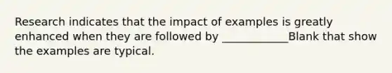 Research indicates that the impact of examples is greatly enhanced when they are followed by ____________Blank that show the examples are typical.