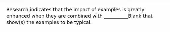 Research indicates that the impact of examples is greatly enhanced when they are combined with __________Blank that show(s) the examples to be typical.