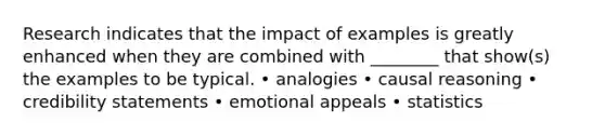 Research indicates that the impact of examples is greatly enhanced when they are combined with ________ that show(s) the examples to be typical. • analogies • causal reasoning • credibility statements • emotional appeals • statistics