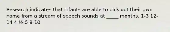 Research indicates that infants are able to pick out their own name from a stream of speech sounds at _____ months. 1-3 12-14 4 ½-5 9-10