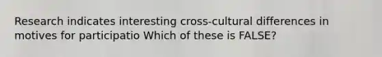 Research indicates interesting cross-cultural differences in motives for participatio Which of these is FALSE?