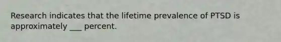 Research indicates that the lifetime prevalence of PTSD is approximately ___ percent.