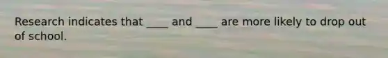 Research indicates that ____ and ____ are more likely to drop out of school.