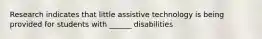 Research indicates that little assistive technology is being provided for students with ______ disabilities