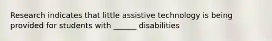 Research indicates that little assistive technology is being provided for students with ______ disabilities