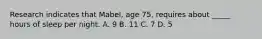 Research indicates that Mabel, age 75, requires about _____ hours of sleep per night. A. 9 B. 11 C. 7 D. 5