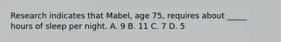 Research indicates that Mabel, age 75, requires about _____ hours of sleep per night. A. 9 B. 11 C. 7 D. 5