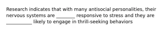 Research indicates that with many antisocial personalities, their <a href='https://www.questionai.com/knowledge/kThdVqrsqy-nervous-system' class='anchor-knowledge'>nervous system</a>s are ________ responsive to stress and they are ___________ likely to engage in thrill-seeking behaviors