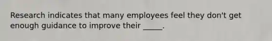 Research indicates that many employees feel they don't get enough guidance to improve their _____.