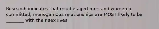 Research indicates that middle-aged men and women in committed, monogamous relationships are MOST likely to be ________ with their sex lives.