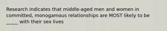 Research indicates that middle-aged men and women in committed, monogamous relationships are MOST likely to be _____ with their sex lives