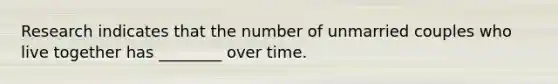 Research indicates that the number of unmarried couples who live together has ________ over time.