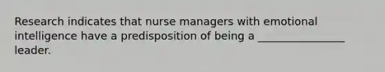 Research indicates that nurse managers with emotional intelligence have a predisposition of being a ________________ leader.