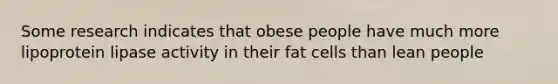 Some research indicates that obese people have much more lipoprotein lipase activity in their fat cells than lean people