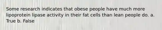 Some research indicates that obese people have much more lipoprotein lipase activity in their fat cells than lean people do.​ a. True b. False