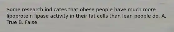 Some research indicates that obese people have much more lipoprotein lipase activity in their fat cells than lean people do. A. True B. False