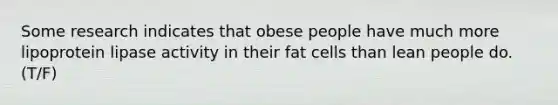 Some research indicates that obese people have much more lipoprotein lipase activity in their fat cells than lean people do. (T/F)