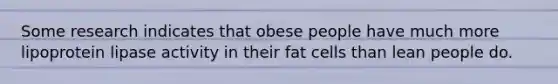 Some research indicates that obese people have much more lipoprotein lipase activity in their fat cells than lean people do.​