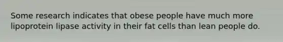 Some research indicates that obese people have much more lipoprotein lipase activity in their fat cells than lean people do.