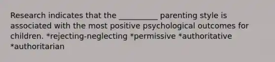 Research indicates that the __________ parenting style is associated with the most positive psychological outcomes for children. *rejecting-neglecting *permissive *authoritative *authoritarian