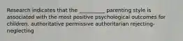 Research indicates that the __________ parenting style is associated with the most positive psychological outcomes for children. authoritative permissive authoritarian rejecting-neglecting