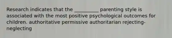 Research indicates that the __________ parenting style is associated with the most positive psychological outcomes for children. authoritative permissive authoritarian rejecting-neglecting