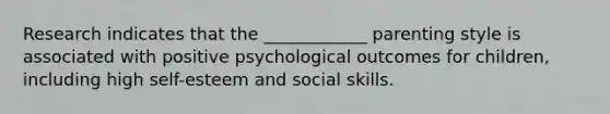 Research indicates that the ____________ parenting style is associated with positive psychological outcomes for children, including high self-esteem and social skills.