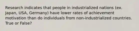 Research indicates that people in industrialized nations (ex. Japan, USA, Germany) have lower rates of achievement motivation than do individuals from non-industrialized countries. True or False?