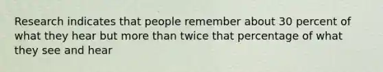 Research indicates that people remember about 30 percent of what they hear but more than twice that percentage of what they see and hear