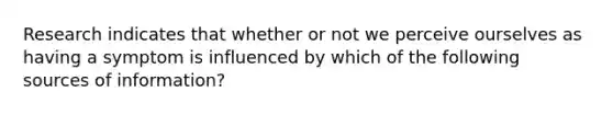 Research indicates that whether or not we perceive ourselves as having a symptom is influenced by which of the following sources of information?