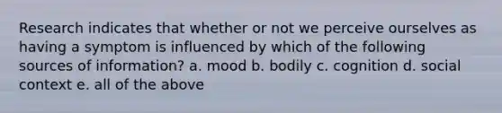 Research indicates that whether or not we perceive ourselves as having a symptom is influenced by which of the following sources of information? a. mood b. bodily c. cognition d. social context e. all of the above