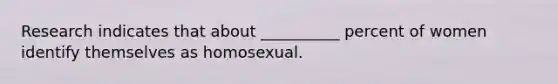 Research indicates that about __________ percent of women identify themselves as homosexual.