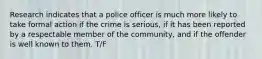 Research indicates that a police officer is much more likely to take formal action if the crime is serious, if it has been reported by a respectable member of the community, and if the offender is well known to them. T/F