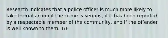 Research indicates that a police officer is much more likely to take formal action if the crime is serious, if it has been reported by a respectable member of the community, and if the offender is well known to them. T/F