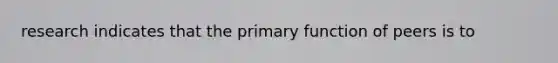 research indicates that the primary function of peers is to