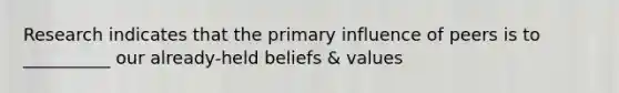 Research indicates that the primary influence of peers is to __________ our already-held beliefs & values