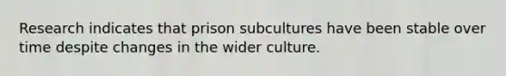 Research indicates that prison subcultures have been stable over time despite changes in the wider culture.