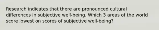 Research indicates that there are pronounced cultural differences in subjective well-being. Which 3 areas of the world score lowest on scores of subjective well-being?