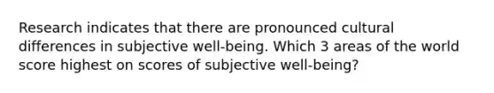 Research indicates that there are pronounced cultural differences in subjective well-being. Which 3 areas of the world score highest on scores of subjective well-being?